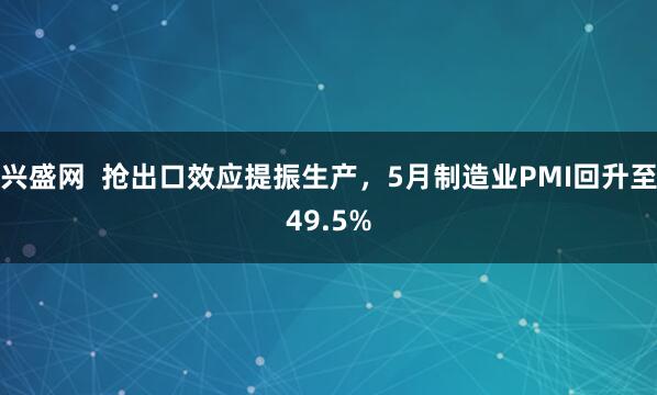 兴盛网  抢出口效应提振生产，5月制造业PMI回升至49.5%