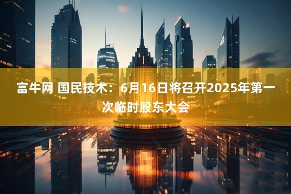 富牛网 国民技术：6月16日将召开2025年第一次临时股东大会