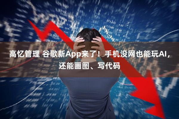 高忆管理 谷歌新App来了！手机没网也能玩AI，还能画图、写代码
