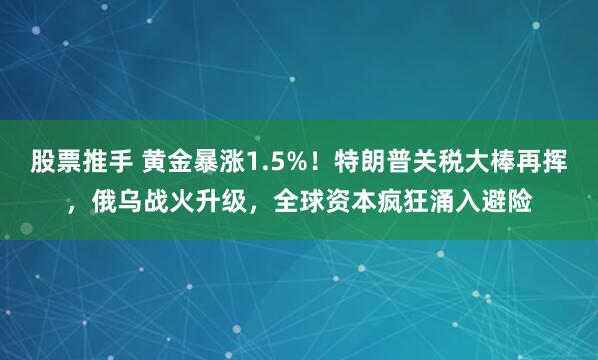 股票推手 黄金暴涨1.5%！特朗普关税大棒再挥，俄乌战火升级，全球资本疯狂涌入避险