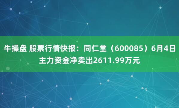 牛操盘 股票行情快报：同仁堂（600085）6月4日主力资金净卖出2611.99万元