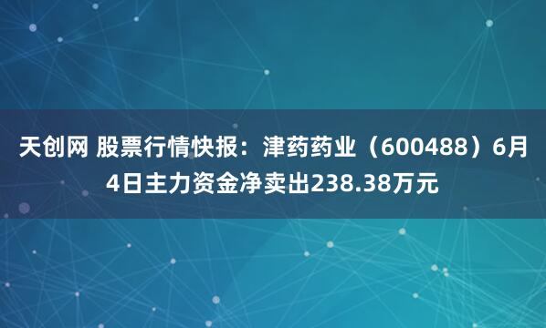 天创网 股票行情快报:津药药业(600488)6月4日主力资金净卖出238.38万元