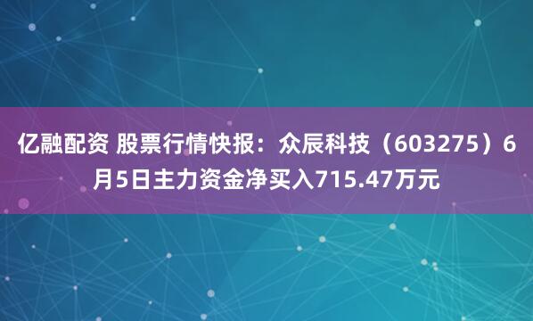 亿融配资 股票行情快报：众辰科技（603275）6月5日主力资金净买入715.47万元