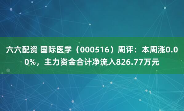 六六配资 国际医学（000516）周评：本周涨0.00%，主力资金合计净流入826.77万元