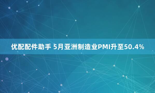 优配配件助手 5月亚洲制造业PMI升至50.4%