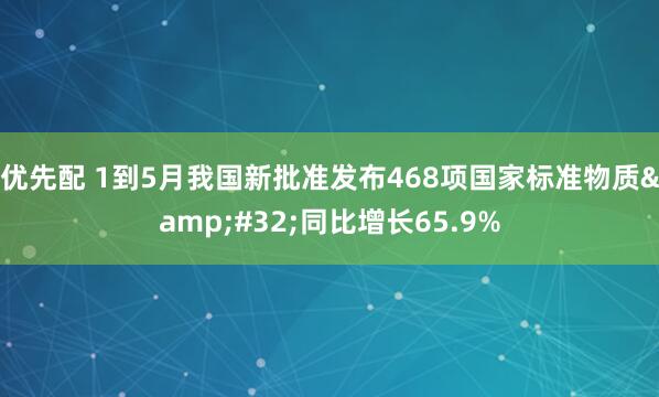 优先配 1到5月我国新批准发布468项国家标准物质 同比增长65.9%