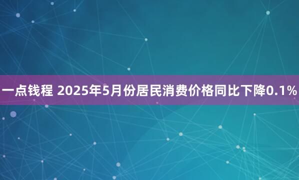 一点钱程 2025年5月份居民消费价格同比下降0.1%
