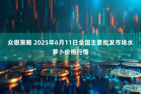 众银策略 2025年6月11日全国主要批发市场水萝卜价格行情