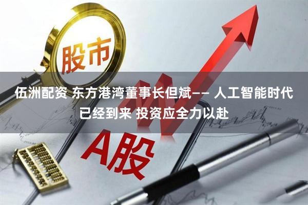 伍洲配资 东方港湾董事长但斌—— 人工智能时代已经到来 投资应全力以赴