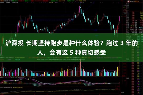 沪深投 长期坚持跑步是种什么体验？跑过 3 年的人，会有这 5 种真切感受