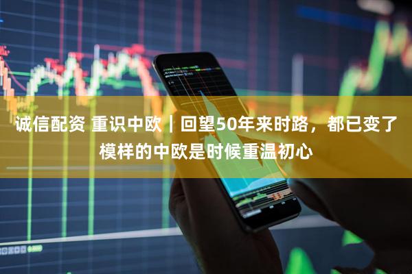 诚信配资 重识中欧｜回望50年来时路，都已变了模样的中欧是时候重温初心