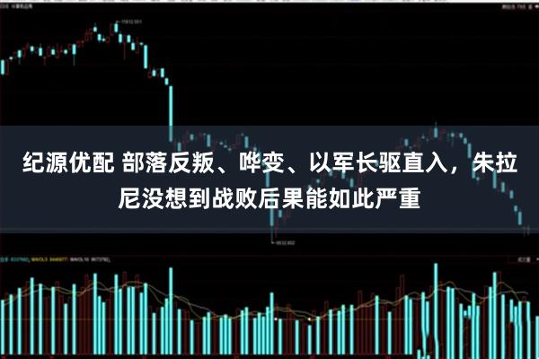 纪源优配 部落反叛、哗变、以军长驱直入,朱拉尼没想到战败后果能如此严重