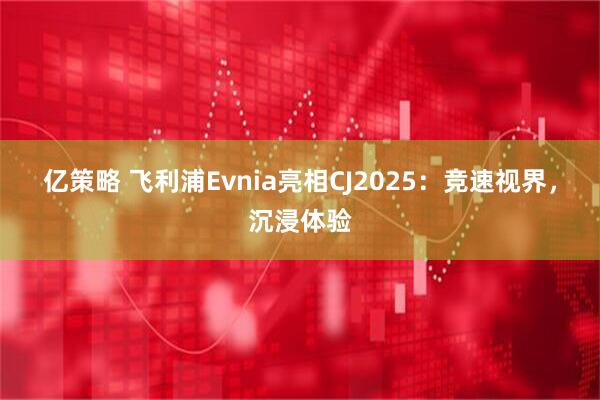 亿策略 飞利浦Evnia亮相CJ2025：竞速视界，沉浸体验