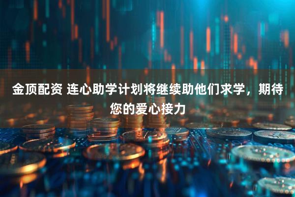 金顶配资 连心助学计划将继续助他们求学，期待您的爱心接力