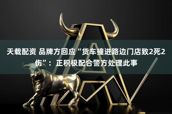 天载配资 品牌方回应“货车撞进路边门店致2死2伤”：正积极配合警方处理此事