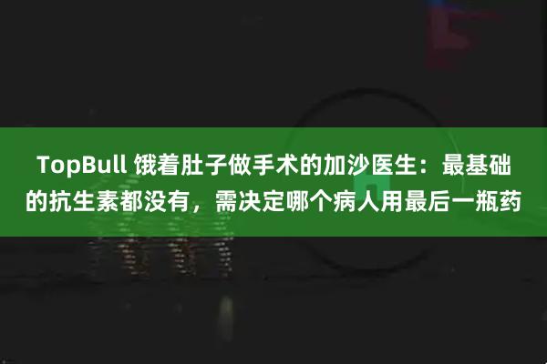 TopBull 饿着肚子做手术的加沙医生：最基础的抗生素都没有，需决定哪个病人用最后一瓶药