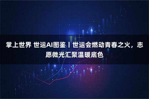 掌上世界 世运AI图鉴丨世运会燃动青春之火，志愿微光汇聚温暖底色
