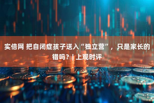 实倍网 把自闭症孩子送入“独立营”，只是家长的错吗？| 上观时评