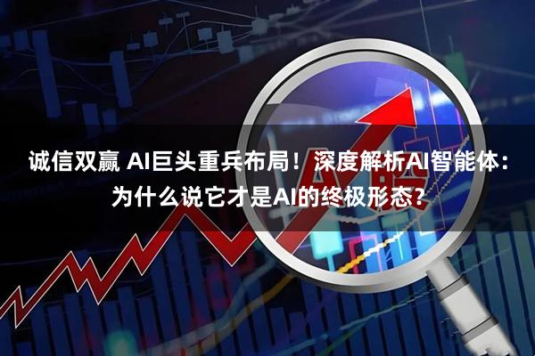 诚信双赢 AI巨头重兵布局！深度解析AI智能体：为什么说它才是AI的终极形态？