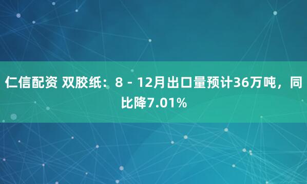 仁信配资 双胶纸：8 - 12月出口量预计36万吨，同比降7.01%
