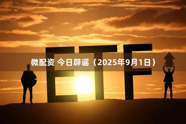 微配资 今日辟谣(2025年9月1日)