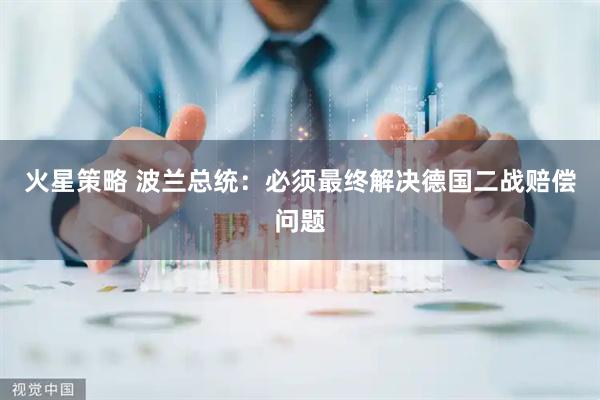火星策略 波兰总统：必须最终解决德国二战赔偿问题