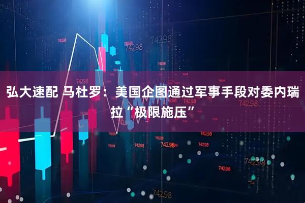 弘大速配 马杜罗：美国企图通过军事手段对委内瑞拉“极限施压”