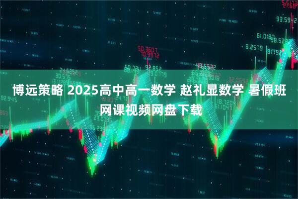 博远策略 2025高中高一数学 赵礼显数学 暑假班 网课视频网盘下载