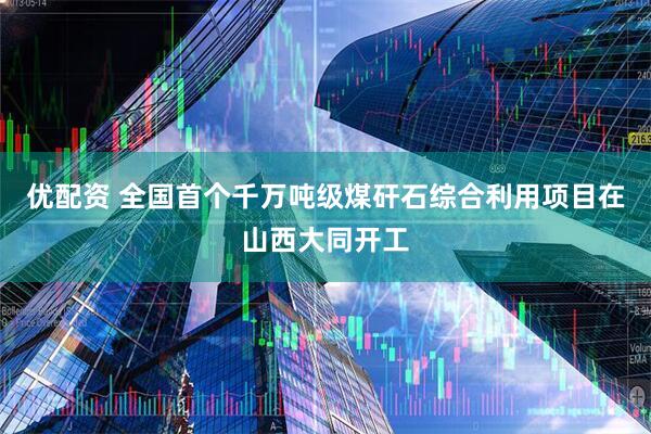 优配资 全国首个千万吨级煤矸石综合利用项目在山西大同开工