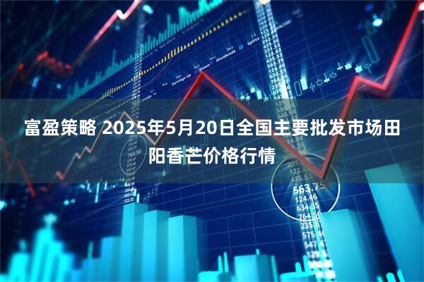 富盈策略 2025年5月20日全国主要批发市场田阳香芒价格行情