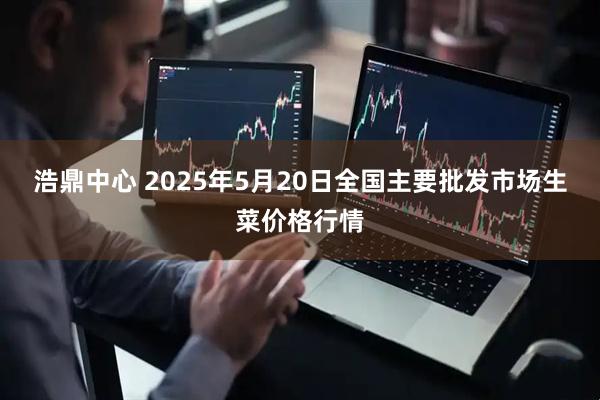 浩鼎中心 2025年5月20日全国主要批发市场生菜价格行情