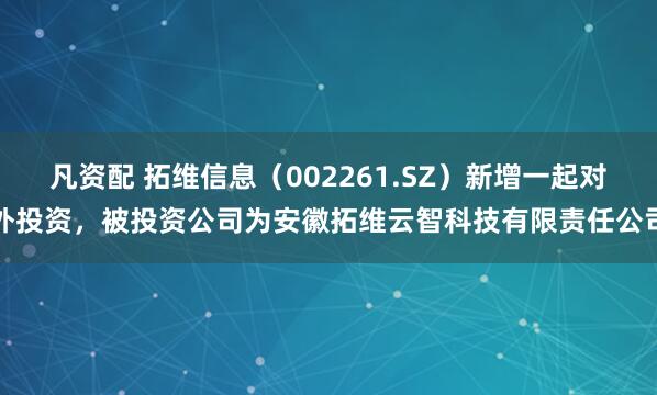 凡资配 拓维信息（002261.SZ）新增一起对外投资，被投资公司为安徽拓维云智科技有限责任公司