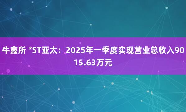牛鑫所 *ST亚太：2025年一季度实现营业总收入9015.63万元