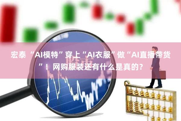 宏泰 “AI模特”穿上“AI衣服”做“AI直播带货”!网购服装还有什么是真的?