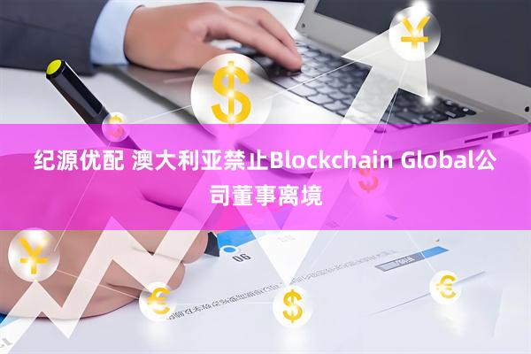纪源优配 澳大利亚禁止Blockchain Global公司董事离境