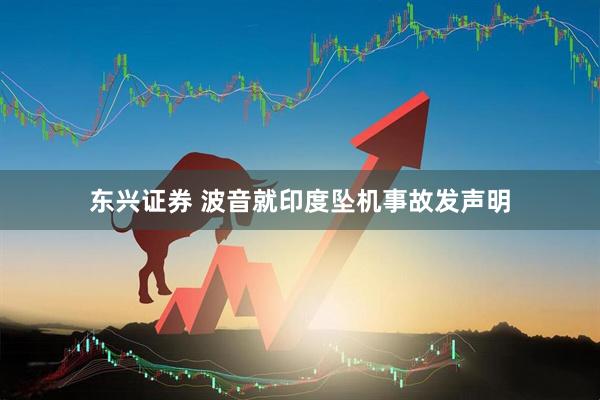 东兴证券 波音就印度坠机事故发声明