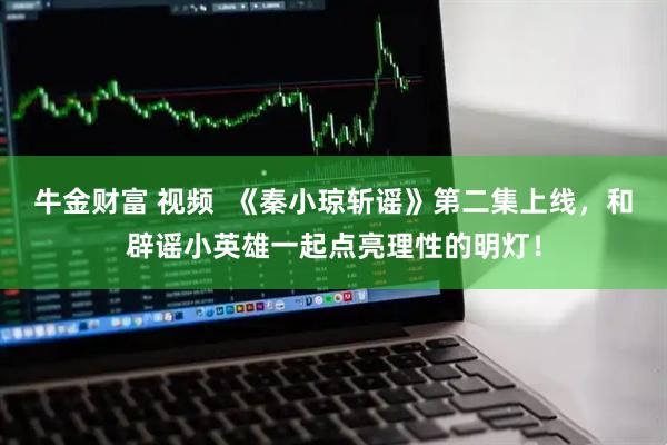 牛金财富 视频  《秦小琼斩谣》第二集上线，和辟谣小英雄一起点亮理性的明灯！
