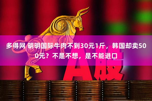 多得网 明明国际牛肉不到30元1斤，韩国却卖500元？不是不想，是不能进口