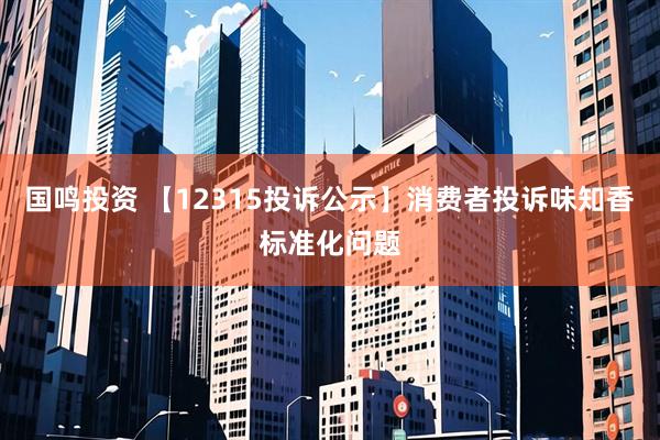 国鸣投资 【12315投诉公示】消费者投诉味知香标准化问题