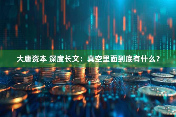 大唐资本 深度长文：真空里面到底有什么？