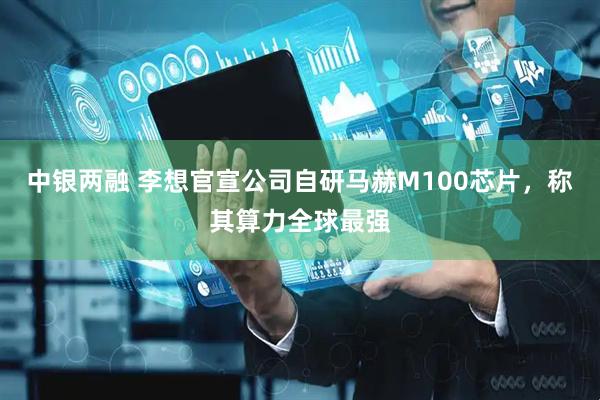 中银两融 李想官宣公司自研马赫M100芯片，称其算力全球最强
