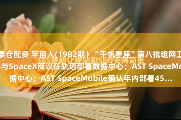 泰仓配资 宇宙人(1982期）“千帆星座”第八批组网卫星成功发射；Google与SpaceX商议在轨道部署数据中心；AST SpaceMobile确认年内部署45...